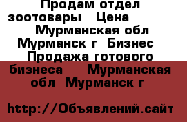 Продам отдел зоотовары › Цена ­ 150 000 - Мурманская обл., Мурманск г. Бизнес » Продажа готового бизнеса   . Мурманская обл.,Мурманск г.